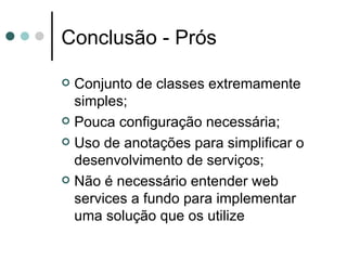 Conclusão - Prós Conjunto de classes extremamente simples; Pouca configuração necessária; Uso de anotações para simplificar o desenvolvimento de serviços; Não é necessário entender web services a fundo para implementar uma solução que os utilize 