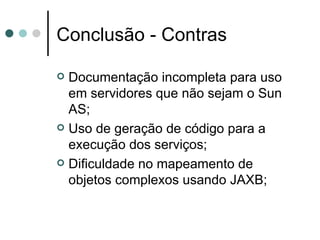 Conclusão - Contras Documentação incompleta para uso em servidores que não sejam o Sun AS; Uso de geração de código para a execução dos serviços; Dificuldade no mapeamento de objetos complexos usando JAXB; 