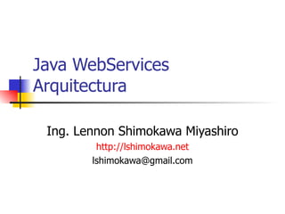 Java WebServices Arquitectura Ing. Lennon Shimokawa Miyashiro http://lshimokawa.net [email_address] 