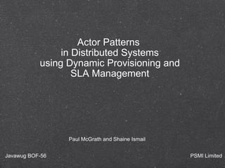 Actor Patterns  in Distributed Systems using Dynamic Provisioning and SLA Management Paul McGrath and Shaine Ismail Javawug BOF-56 PSMI Limited 