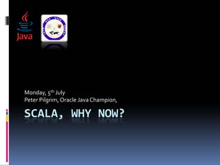Monday, 5th July 
Peter Pilgrim, Oracle Java Champion, 

SCALA, WHY NOW?
 