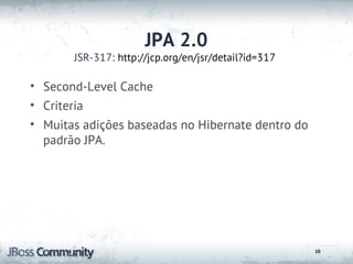 JPA 2.0
       JSR-317: http://jcp.org/en/jsr/detail?id=317

• Second-Level Cache
• Criteria
• Muitas adições baseadas no Hibernate dentro do
  padrão JPA.




                                                      10
 