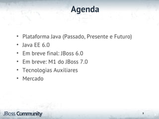 Agenda

•   Plataforma Java (Passado, Presente e Futuro)
•   Java EE 6.0
•   Em breve final: JBoss 6.0
•   Em breve: M1 do JBoss 7.0
•   Tecnologias Auxiliares
•   Mercado




                                                   3
                                                       3
 
