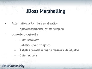 JBoss Marshalling

•   Alternativa à API de Serialization
     –   aproximadamente 2x mais rápida!
•   Suporte plugável a
     –   Class resolvers
     –   Substituição de objetos
     –   Tabelas pré-definidas de classes e de objetos
     –   Externalizers
 