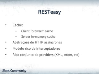 RESTeasy

•   Cache:
     –   Client “browser” cache
     –   Server in-memory cache
•   Abstrações de HTTP assíncronas
•   Modelo rico de interceptadores
•   Rico conjunto de providers (XML, Atom, etc)
 