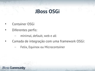 JBoss OSGi

•   Container OSGi
•   Diferentes perfis:
     –   minimal, default, web e all
•   Camada de integração com uma framework OSGi:
     –   Felix, Equinox ou Microcontainer
 