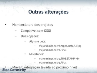 Outras alterações

•   Nomenclatura dos projetos
     –   Compatível com OSGi
     –   Duas opções:
           •   Alpha e beta:
                  –     major.minor.micro.Alpha/Beta/CR[n]
                  –     major.minor.micro.Final
           •   Milestones:
                  –     major.minor.micro.TIMESTAMP-Mn
                  –     major.minor.micro.Final
•   Maven: integração levada ao próximo nível
 