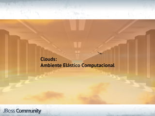 Clouds:
Ambiente Elástico Computacional
 