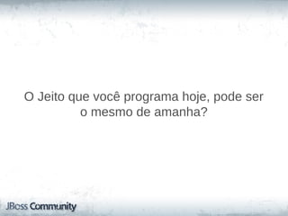 O Jeito que você programa hoje, pode ser
          o mesmo de amanha?
 