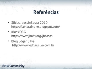 Referências
• Slides JbossInBossa 2010:
  http://flaviarainone.blogspot.com/
• JBoss.ORG
  http://www.jboss.org/jbossas
• Blog Edgar Silva
  http://www.edgarsilva.com.br
 