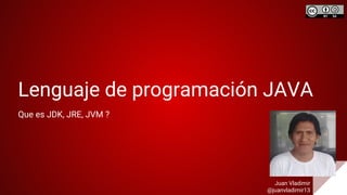 Lenguaje de programación JAVA
Que es JDK, JRE, JVM ?
Juan Vladimir
@juanvladimir13
 