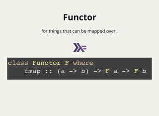 FunctorFunctor
for things that can be mapped over.
class Functor F where
fmap :: (a -> b) -> F a -> F b
 