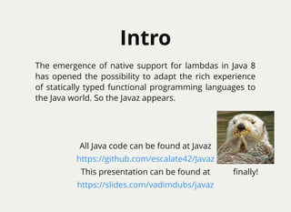 IntroIntro
All Java code can be found at Javaz
https://github.com/escalate42/Javaz
The emergence of native support for lambdas in Java 8
has opened the possibility to adapt the rich experience
of statically typed functional programming languages to
the Java world. So the Javaz appears.
ﬁnally!This presentation can be found at
https://slides.com/vadimdubs/javaz​
 