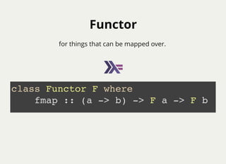 FunctorFunctor
for things that can be mapped over.
class Functor F where
fmap :: (a -> b) -> F a -> F b
 