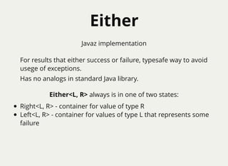 EitherEither
For results that either success or failure, typesafe way to avoid
usege of exceptions.
Has no analogs in standard Java library.
Either<L, R> always is in one of two states:
Right<L, R> - container for value of type R
Left<L, R> - container for values of type L that represents some
failure
Javaz implementation
 