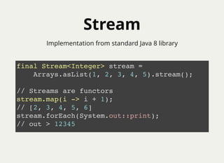 StreamStream
final Stream<Integer> stream =
Arrays.asList(1, 2, 3, 4, 5).stream();
// Streams are functors
stream.map(i -> i + 1);
// [2, 3, 4, 5, 6]
stream.forEach(System.out::print);
// out > 12345
Implementation from standard Java 8 library
 