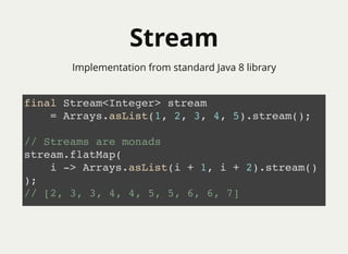 StreamStream
final Stream<Integer> stream
= Arrays.asList(1, 2, 3, 4, 5).stream();
// Streams are monads
stream.flatMap(
i -> Arrays.asList(i + 1, i + 2).stream()
);
// [2, 3, 3, 4, 4, 5, 5, 6, 6, 7]
Implementation from standard Java 8 library
 