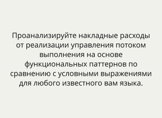 Проанализируйте накладные расходы
от реализации управления потоком
выполнения на основе
функциональных паттернов по
сравнению с условными выражениями
для любого известного вам языка.
 