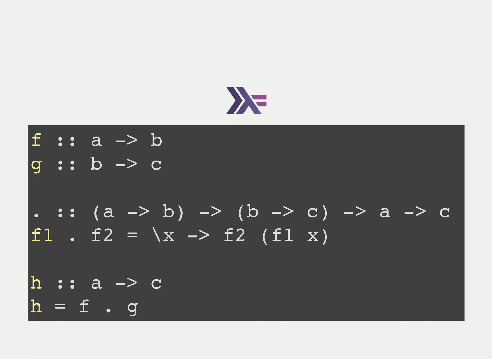 f :: a -> b
g :: b -> c
. :: (a -> b) -> (b -> c) -> a -> c
f1 . f2 = x -> f2 (f1 x)
h :: a -> c
h = f . g
 