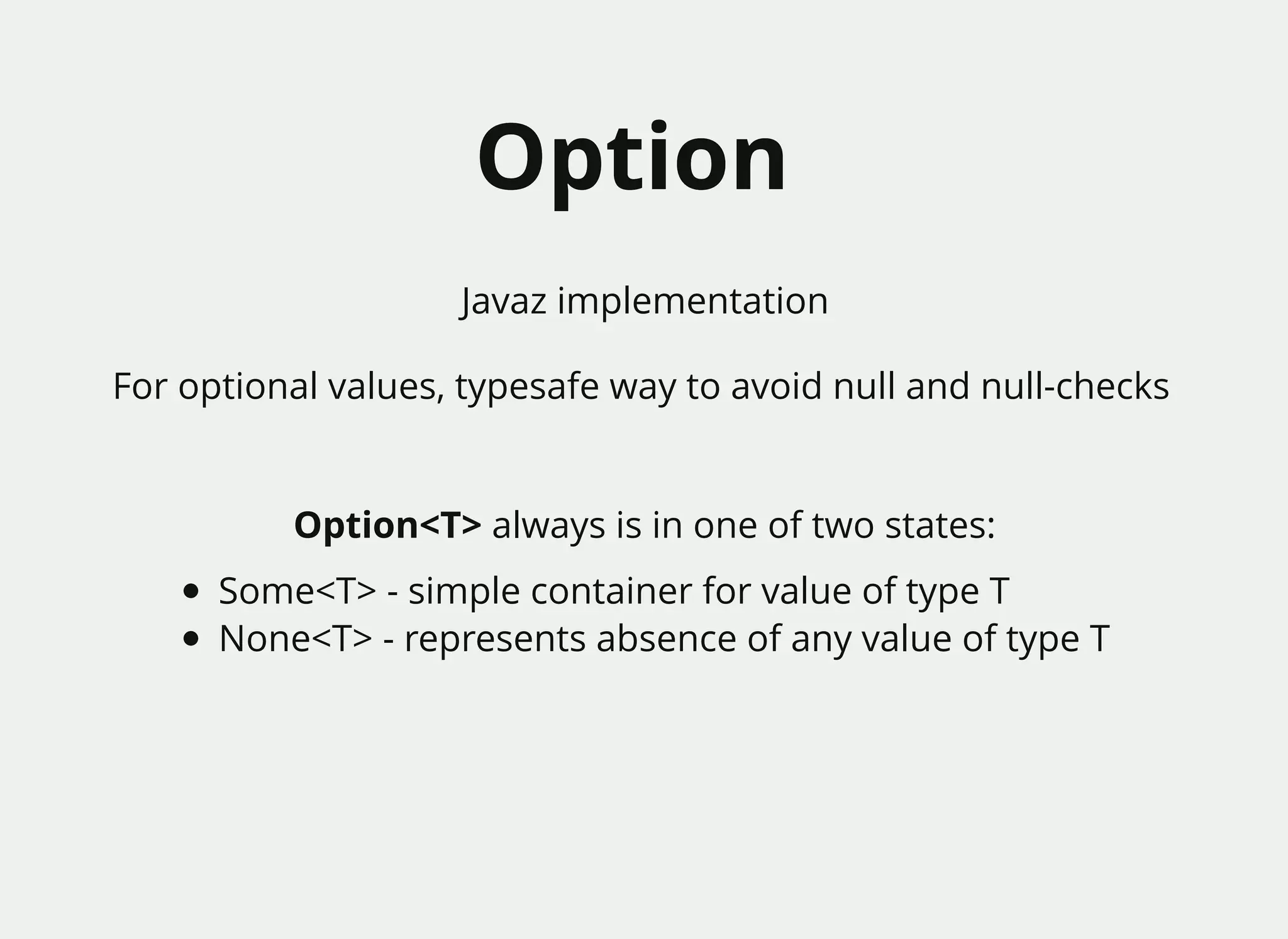 OptionOption
For optional values, typesafe way to avoid null and null-checks
Option<T> always is in one of two states:
Some<T> - simple container for value of type T
None<T> - represents absence of any value of type T
Javaz implementation
 