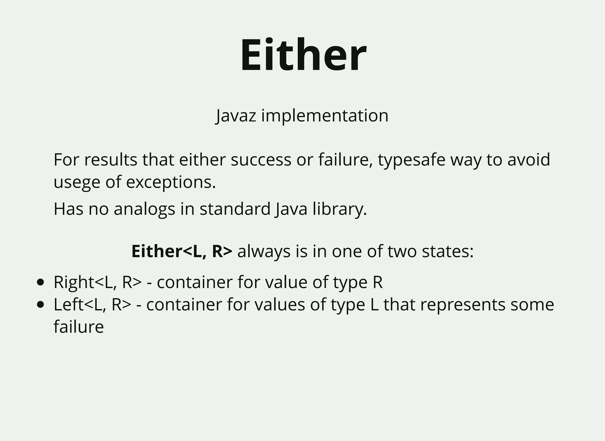 EitherEither
For results that either success or failure, typesafe way to avoid
usege of exceptions.
Has no analogs in standard Java library.
Either<L, R> always is in one of two states:
Right<L, R> - container for value of type R
Left<L, R> - container for values of type L that represents some
failure
Javaz implementation
 