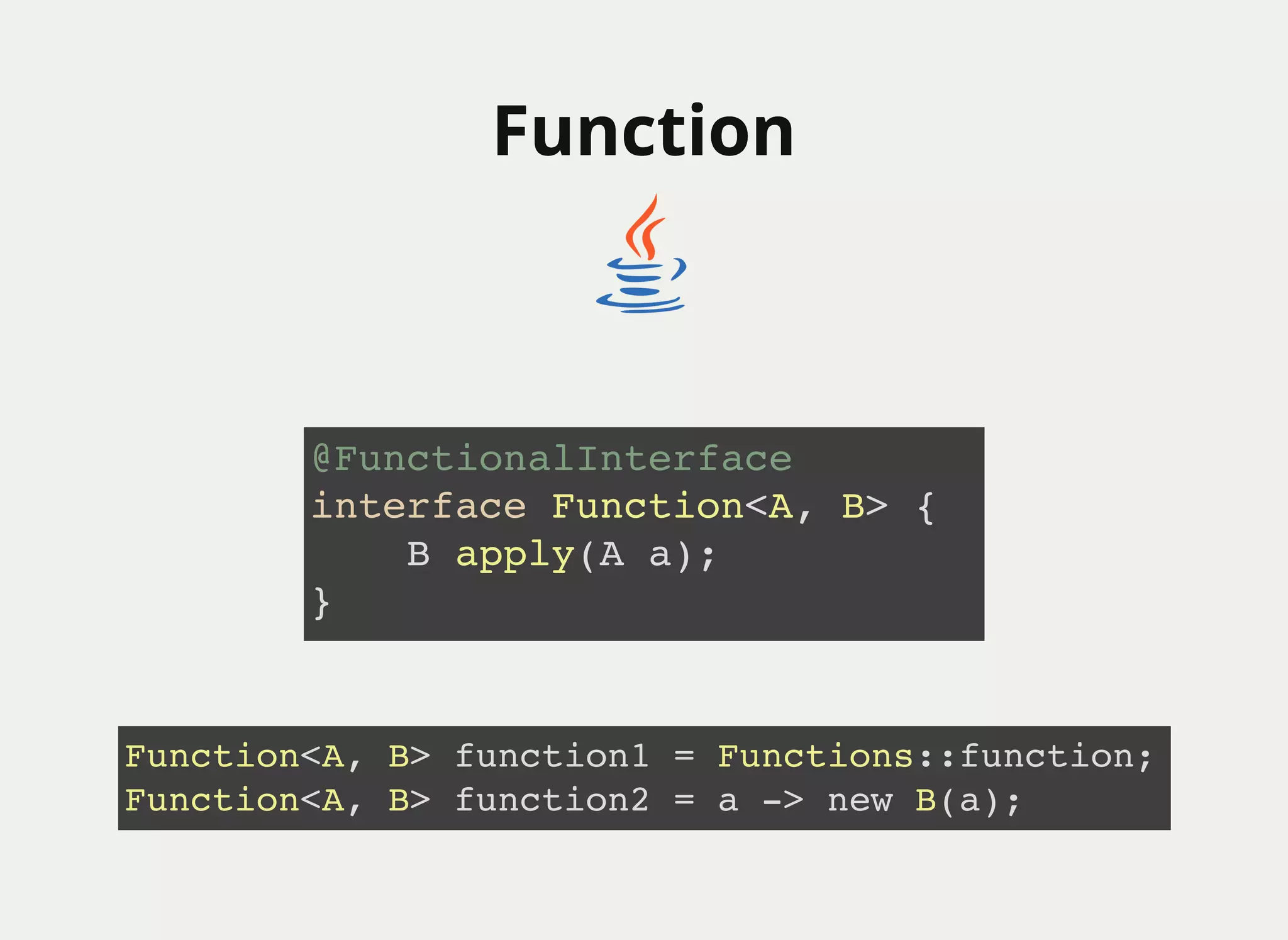 FunctionFunction
@FunctionalInterface
interface Function<A, B> {
B apply(A a);
}
Function<A, B> function1 = Functions::function;
Function<A, B> function2 = a -> new B(a);
 