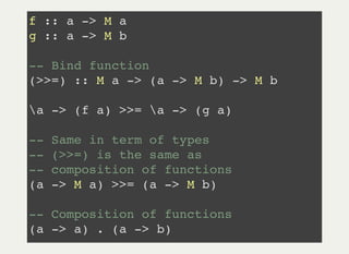 f :: a -> M a
g :: a -> M b
-- Bind function
(>>=) :: M a -> (a -> M b) -> M b
a -> (f a) >>= a -> (g a)
-- Same in term of types
-- (>>=) is the same as
-- composition of functions
(a -> M a) >>= (a -> M b)
-- Composition of functions
(a -> a) . (a -> b)
 