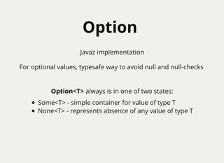 OptionOption
For optional values, typesafe way to avoid null and null-checks
Option<T> always is in one of two states:
Some<T> - simple container for value of type T
None<T> - represents absence of any value of type T
Javaz implementation
 