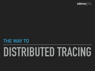 DISTRIBUTED TRACING
THE WAY TO
 