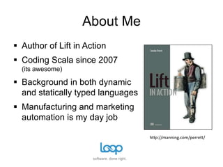 About MeAuthor of Lift in ActionCoding Scala since 2007(its awesome)Background in both dynamic and statically typed languages