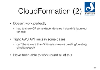 CloudFormation (2)
• Doesn’t work perfectly
• had to show CF some dependencies it couldn’t ﬁgure out
for itself
• Tight AWS API limits in some cases
• can’t have more than 5 Kinesis streams creating/deleting
simultaneously
• Have been able to work round all of this
29
 