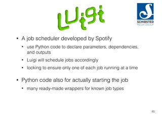 • A job scheduler developed by Spotify
• use Python code to declare parameters, dependencies,
and outputs
• Luigi will schedule jobs accordingly
• locking to ensure only one of each job running at a time
• Python code also for actually starting the job
• many ready-made wrappers for known job types
65
 