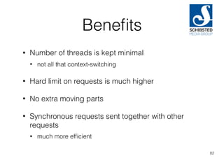 Beneﬁts
• Number of threads is kept minimal
• not all that context-switching
• Hard limit on requests is much higher
• No extra moving parts
• Synchronous requests sent together with other
requests
• much more efﬁcient
82
 