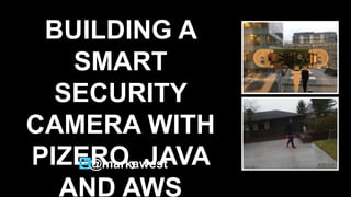 BUILDING A
SMART
SECURITY
CAMERA WITH
PIZERO, JAVA
AND AWS
@markawest
 