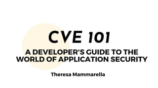 A DEVELOPER'S GUIDE TO THE
WORLD OF APPLICATION SECURITY
CVE 101
Theresa Mammarella
 