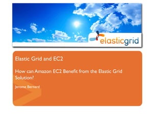Elastic Grid and EC2

How can Amazon EC2 Beneﬁt from the Elastic Grid
Solution?
Jerome Bernard
