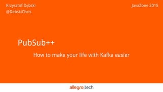 PubSub++
How to make your life with Kafka easier
Krzysztof Dębski
@DebskiChris
JavaZone 2015
 