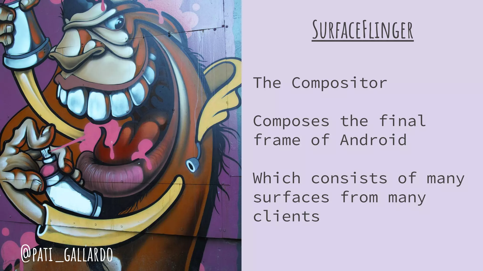 SurfaceFlinger
The Compositor
Composes the final
frame of Android
Which consists of many
surfaces from many
clients
@pati_gallardo
 