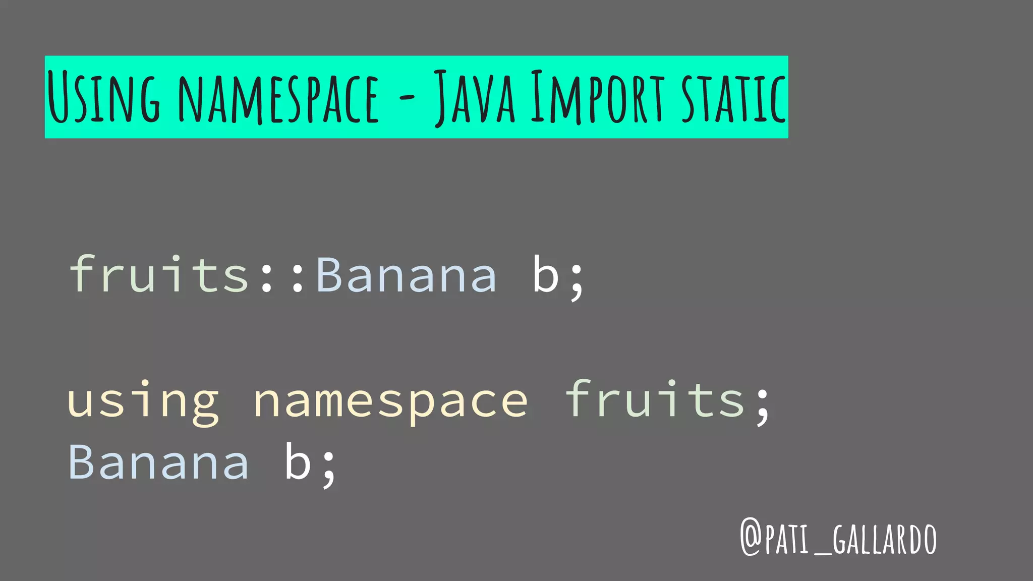 fruits::Banana b;
using namespace fruits;
Banana b;
Using namespace - Java Import static
@pati_gallardo
 