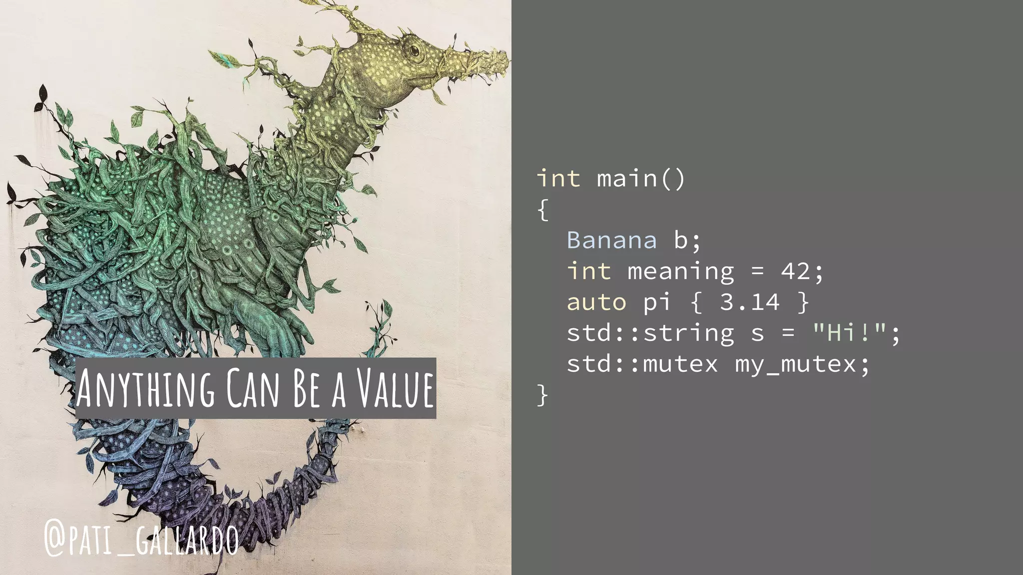 Anything Can Be a Value
int main()
{
Banana b;
int meaning = 42;
auto pi { 3.14 }
std::string s = "Hi!";
std::mutex my_mutex;
}
@pati_gallardo
 