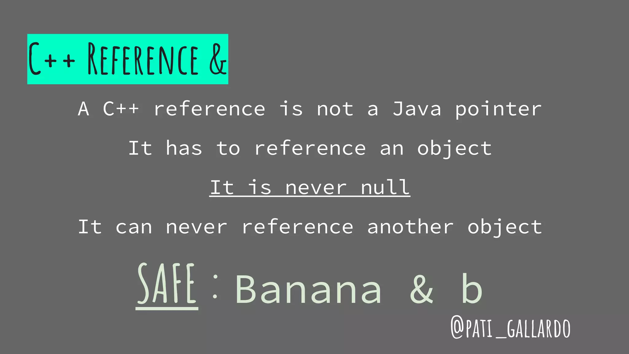 C++ Reference &
A C++ reference is not a Java pointer
It has to reference an object
It is never null
It can never reference another object
SAFE : Banana & b
@pati_gallardo
 