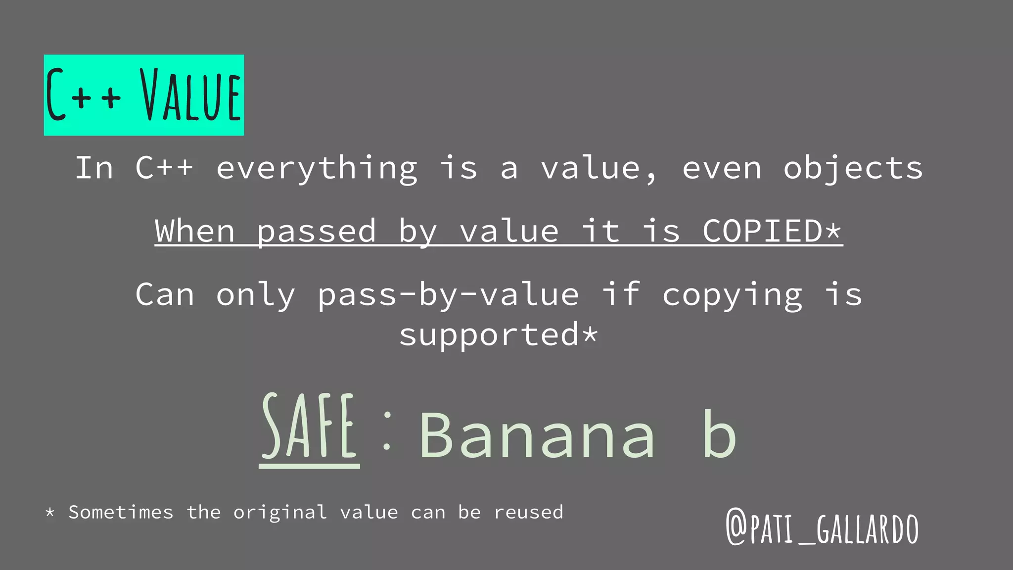 C++ Value
In C++ everything is a value, even objects
When passed by value it is COPIED*
Can only pass-by-value if copying is
supported*
SAFE : Banana b
* Sometimes the original value can be reused
@pati_gallardo
 