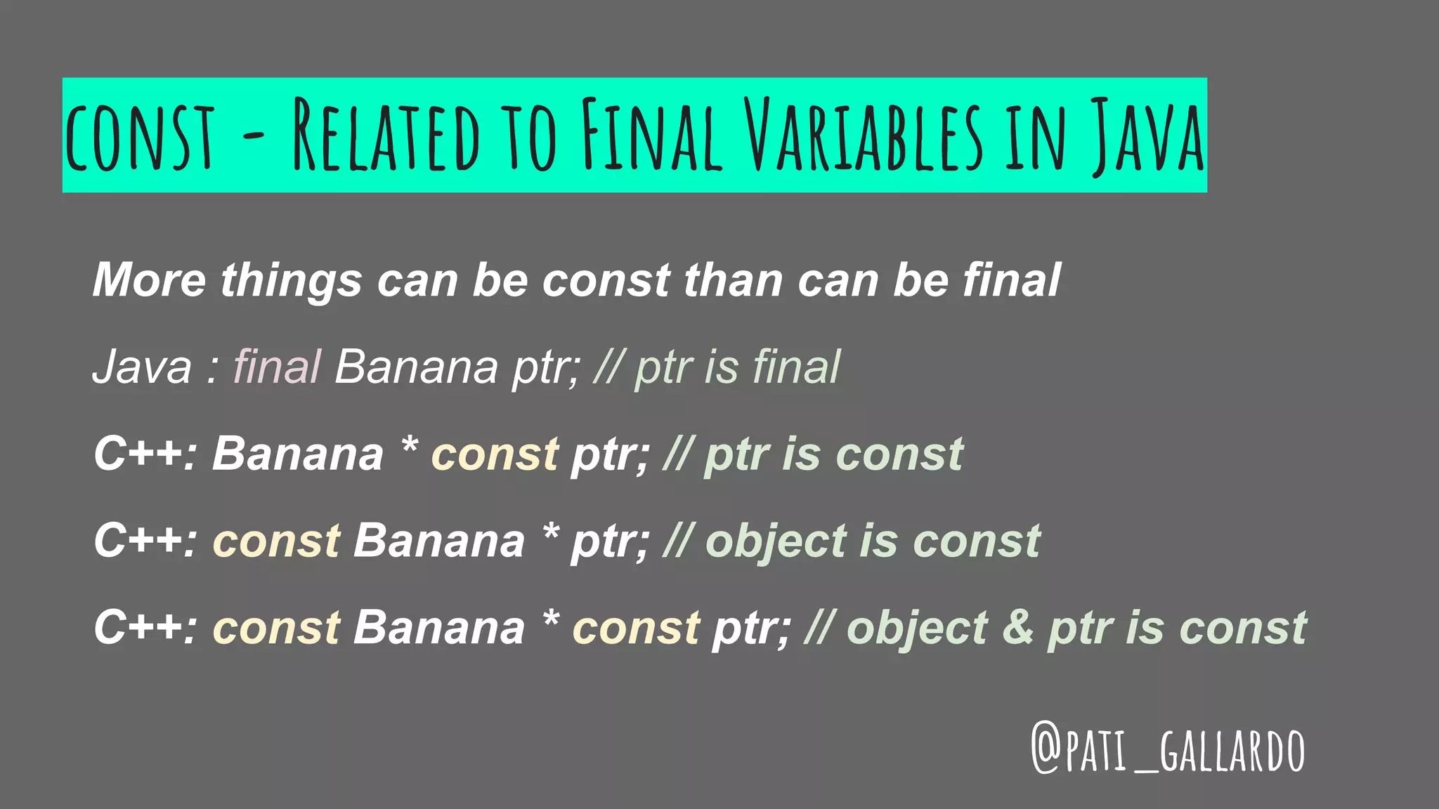 const - Related to Final Variables in Java
More things can be const than can be final
Java : final Banana ptr; // ptr is final
C++: Banana * const ptr; // ptr is const
C++: const Banana * ptr; // object is const
C++: const Banana * const ptr; // object & ptr is const
@pati_gallardo
 