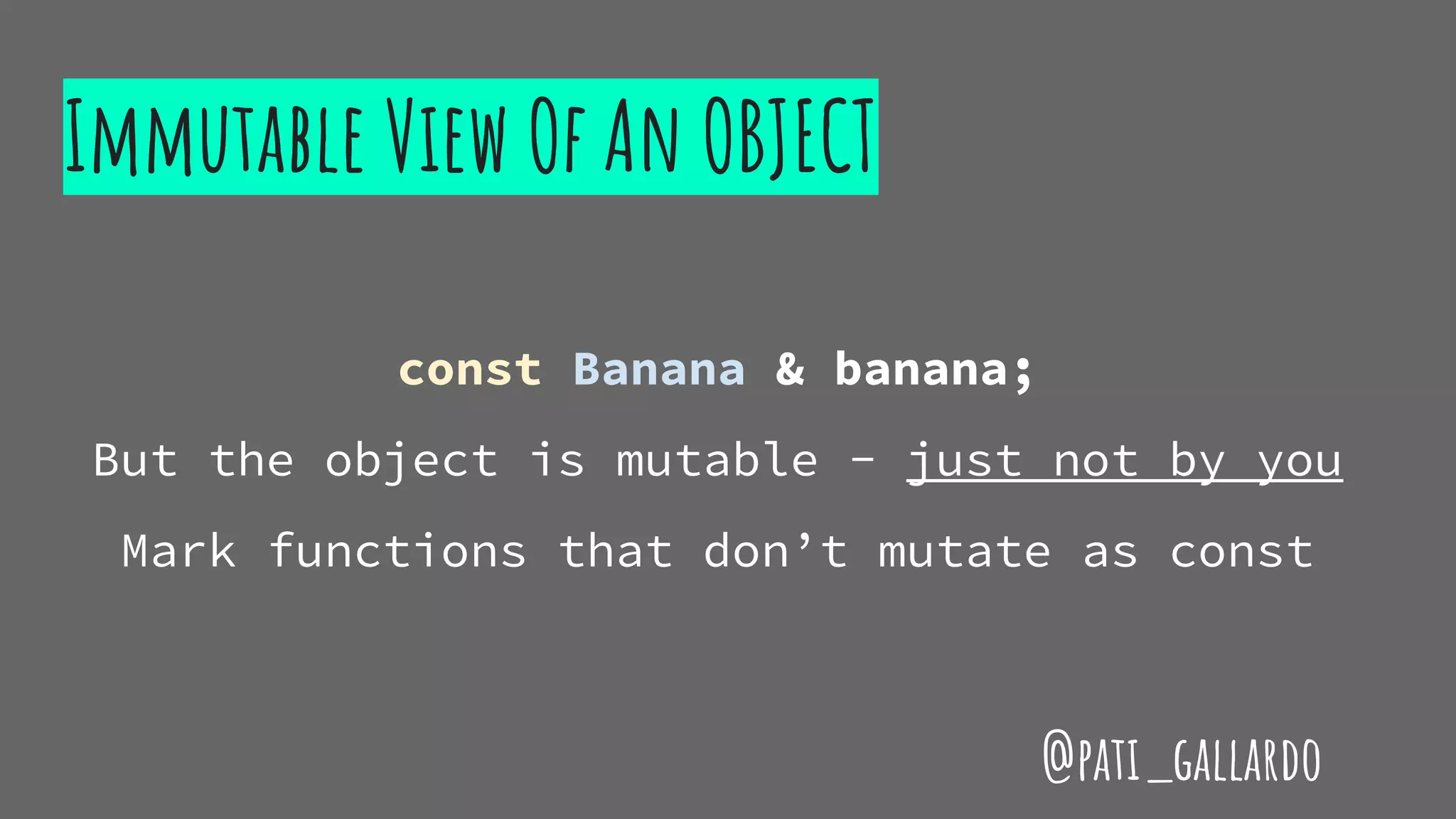 Immutable View Of An OBJECT
const Banana & banana;
But the object is mutable - just not by you
Mark functions that don’t mutate as const
@pati_gallardo
 
