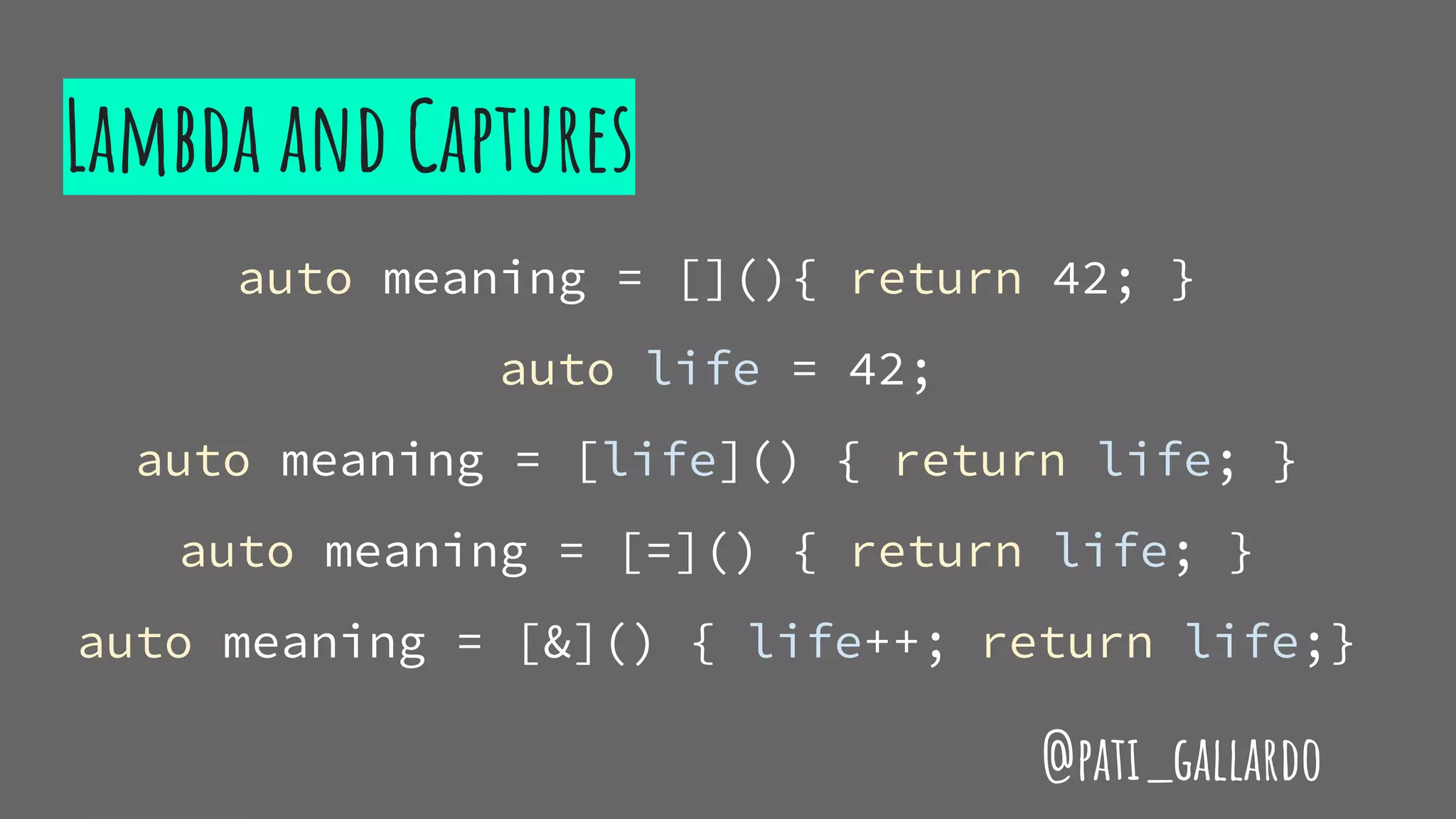 Lambda and Captures
auto meaning = [](){ return 42; }
auto life = 42;
auto meaning = [life]() { return life; }
auto meaning = [=]() { return life; }
auto meaning = [&]() { life++; return life;}
@pati_gallardo
 