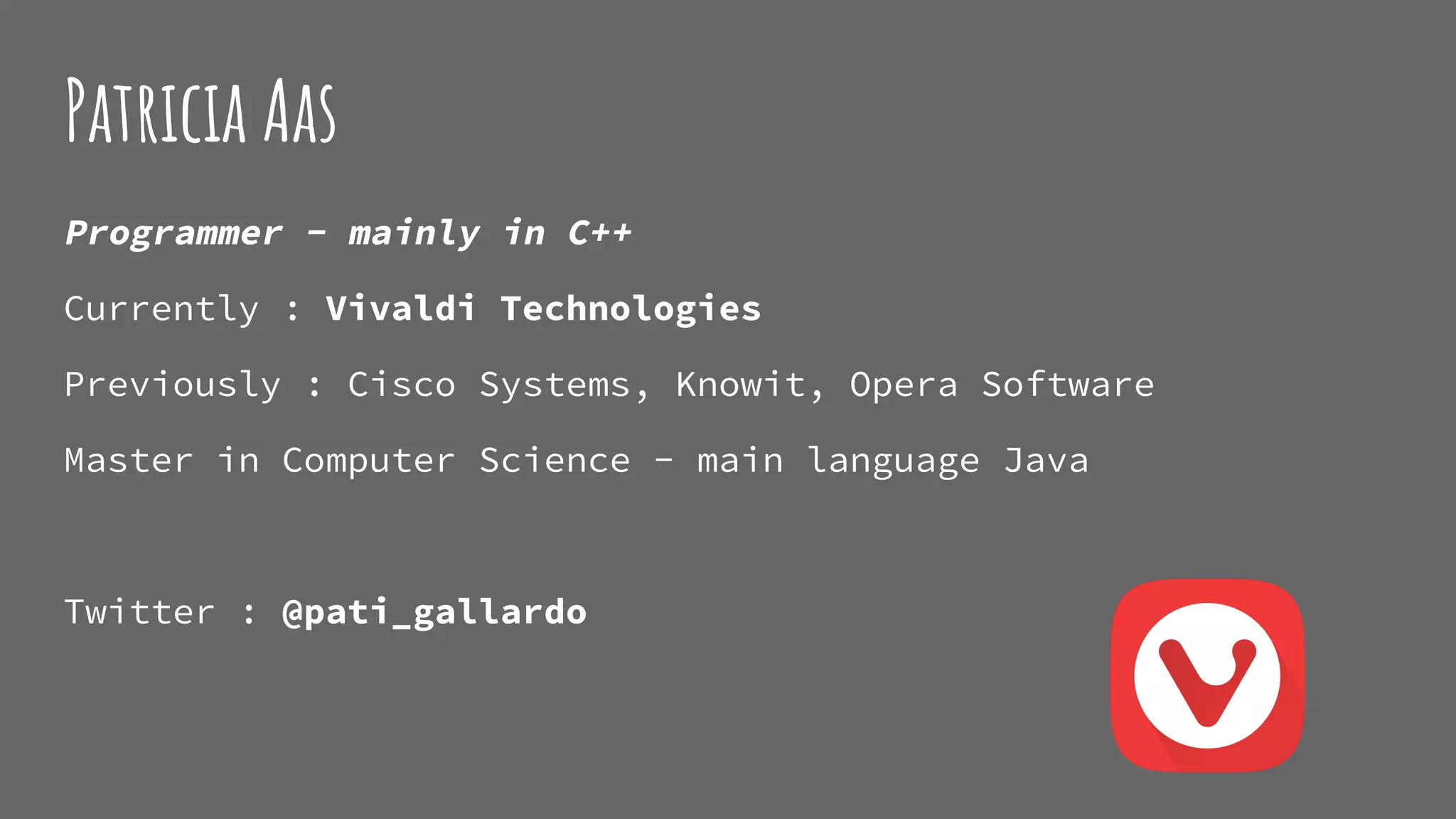 Patricia Aas
Programmer - mainly in C++
Currently : Vivaldi Technologies
Previously : Cisco Systems, Knowit, Opera Software
Master in Computer Science - main language Java
Twitter : @pati_gallardo
 