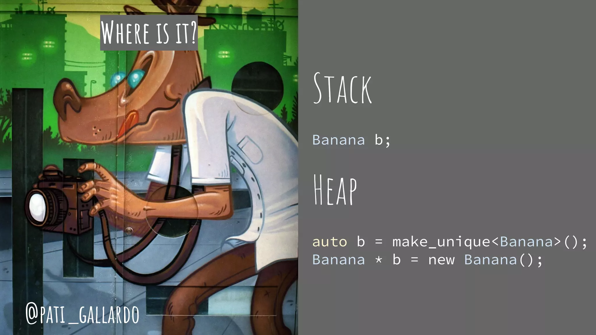 Where is it?
Stack
Banana b;
Heap
auto b = make_unique<Banana>();
Banana * b = new Banana();
@pati_gallardo
 