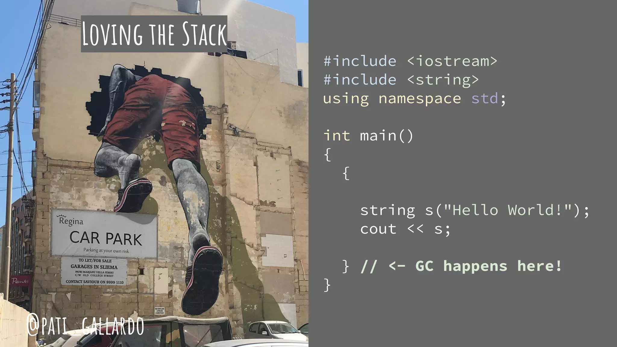 Loving the Stack
#include <iostream>
#include <string>
using namespace std;
int main()
{
{
string s("Hello World!");
cout << s;
} // <- GC happens here!
}
@pati_gallardo
 