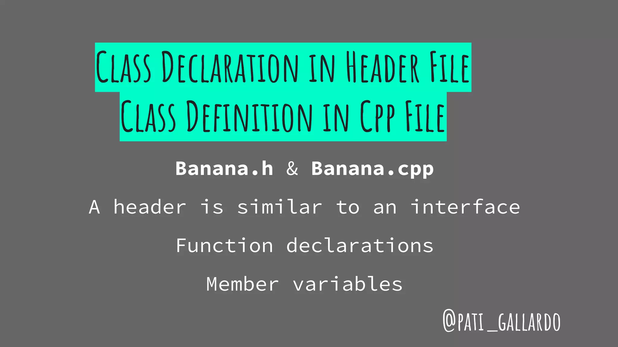 Class Declaration in Header File
Class Definition in Cpp File
Banana.h & Banana.cpp
A header is similar to an interface
Function declarations
Member variables
@pati_gallardo
 