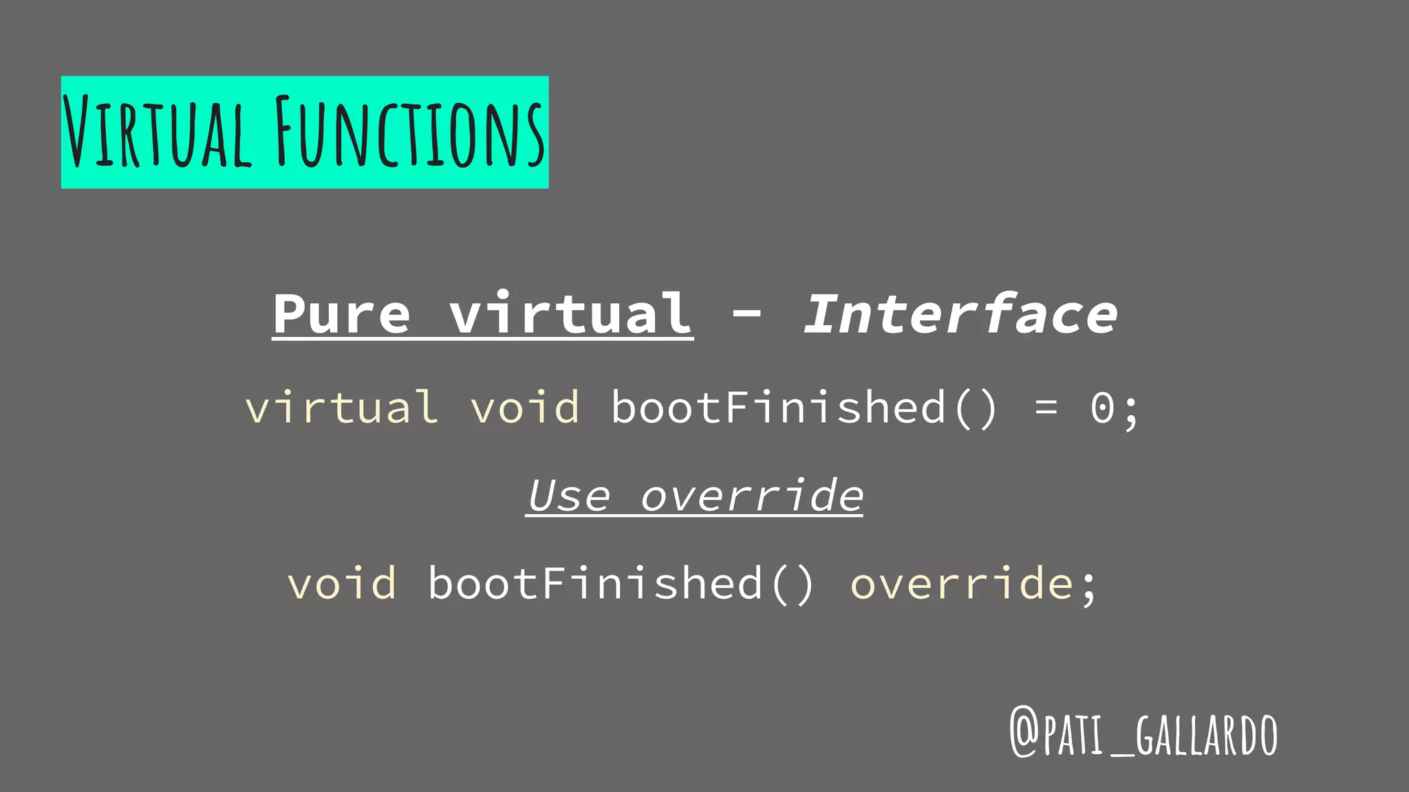 Virtual Functions
Pure virtual - Interface
virtual void bootFinished() = 0;
Use override
void bootFinished() override;
@pati_gallardo
 